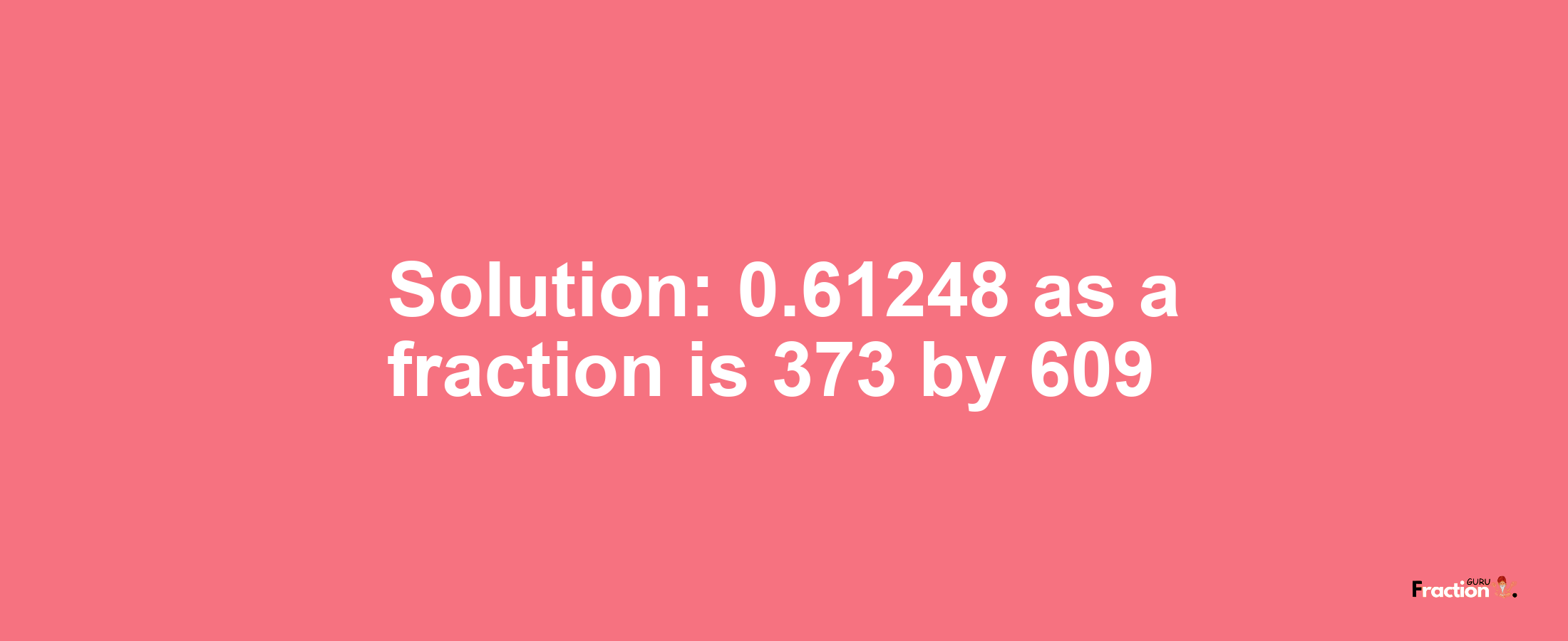 Solution:0.61248 as a fraction is 373/609